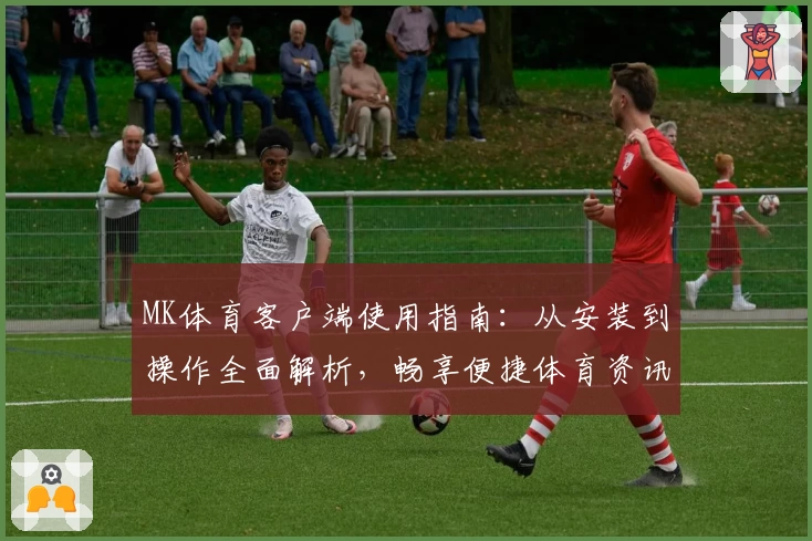 MK体育客户端使用指南：从安装到操作全面解析，畅享便捷体育资讯体验