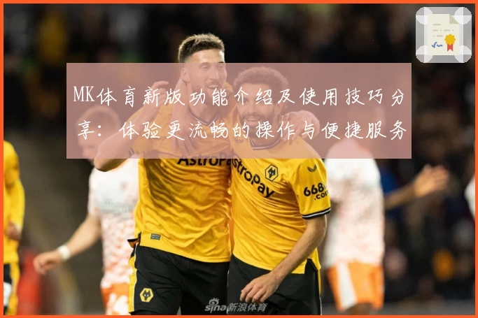 MK体育新版功能介绍及使用技巧分享：体验更流畅的操作与便捷服务