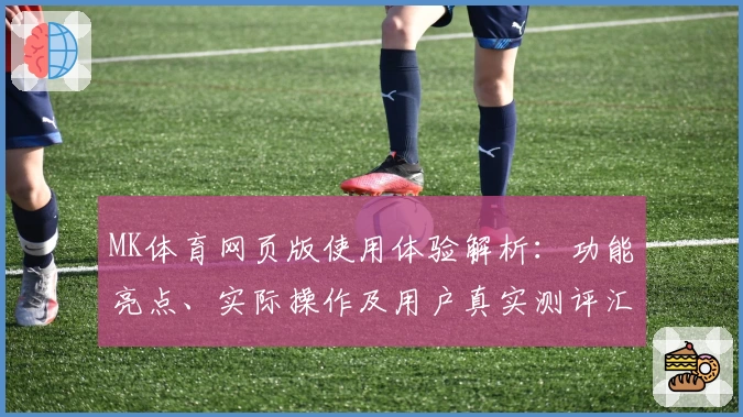 MK体育网页版使用体验解析：功能亮点、实际操作及用户真实测评汇总