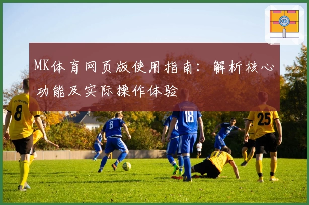 MK体育网页版使用指南：解析核心功能及实际操作体验