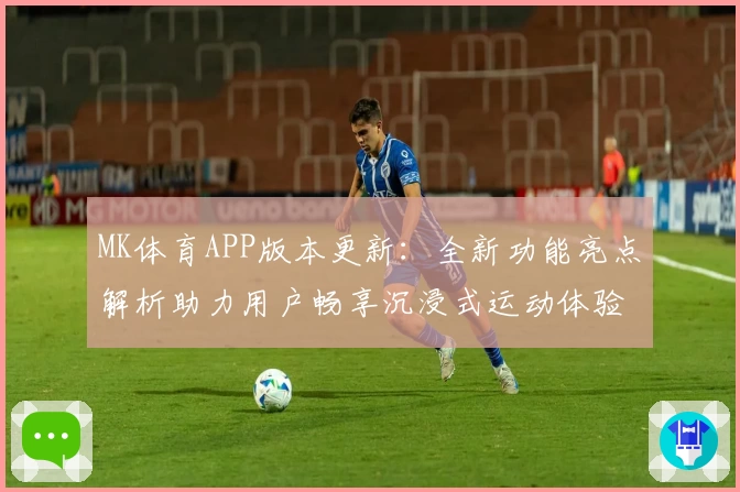 MK体育APP版本更新：全新功能亮点解析助力用户畅享沉浸式运动体验