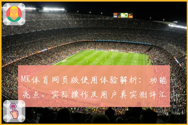MK体育网页版使用体验解析：功能亮点、实际操作及用户真实测评汇总