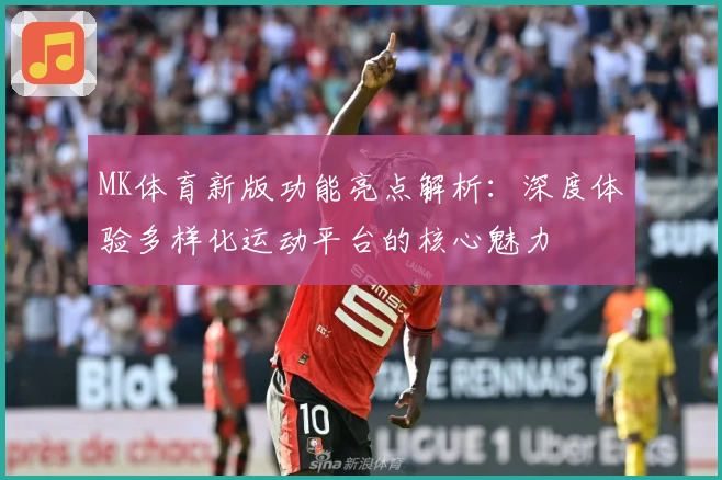 MK体育新版功能亮点解析：深度体验多样化运动平台的核心魅力