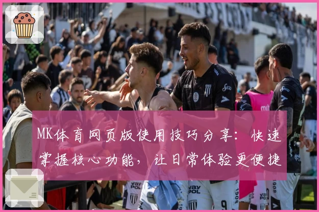 MK体育网页版使用技巧分享：快速掌握核心功能，让日常体验更便捷