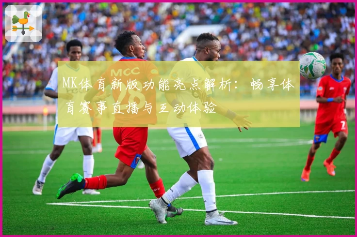 MK体育新版功能亮点解析：畅享体育赛事直播与互动体验