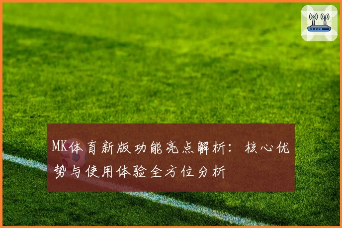 MK体育新版功能亮点解析：核心优势与使用体验全方位分析