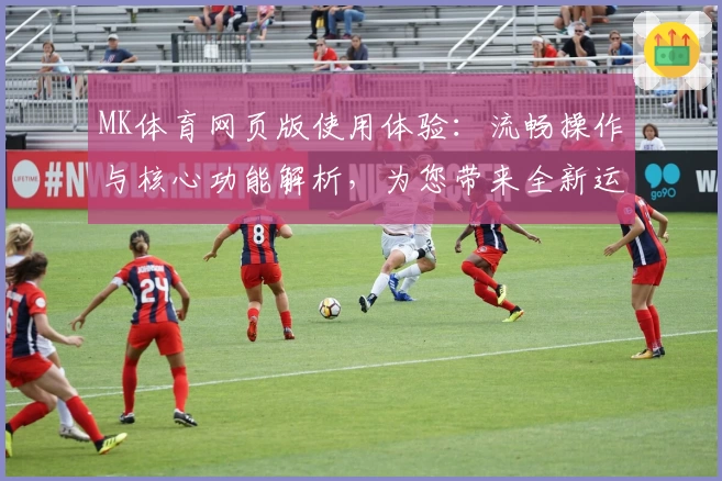 MK体育网页版使用体验：流畅操作与核心功能解析，为您带来全新运动观赛方式