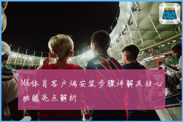 MK体育客户端安装步骤详解及核心功能亮点解析