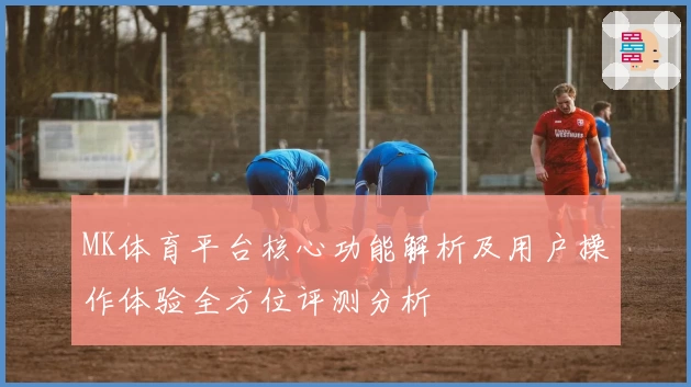 MK体育平台核心功能解析及用户操作体验全方位评测分析