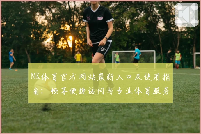 MK体育官方网站最新入口及使用指南：畅享便捷访问与专业体育服务体验