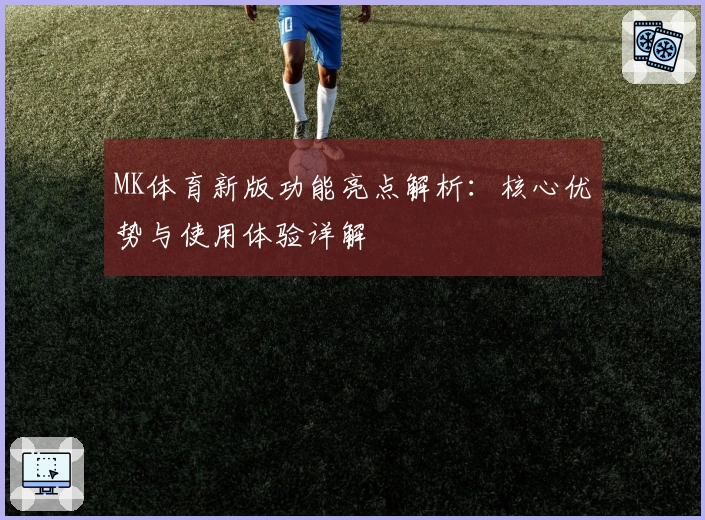 MK体育新版功能亮点解析：核心优势与使用体验详解