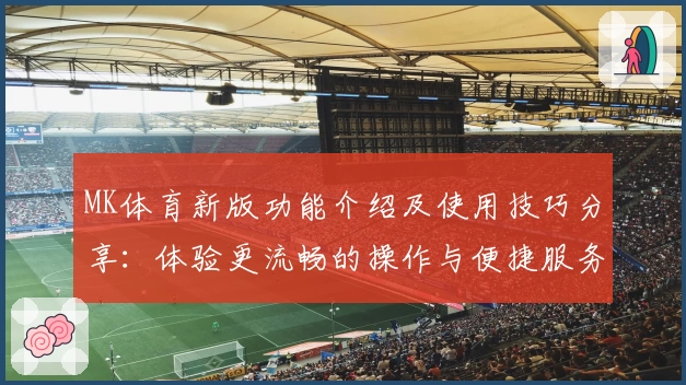 MK体育新版功能介绍及使用技巧分享：体验更流畅的操作与便捷服务