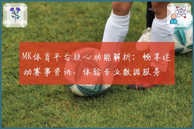 MK体育平台核心功能解析：畅享运动赛事资讯，体验专业数据服务