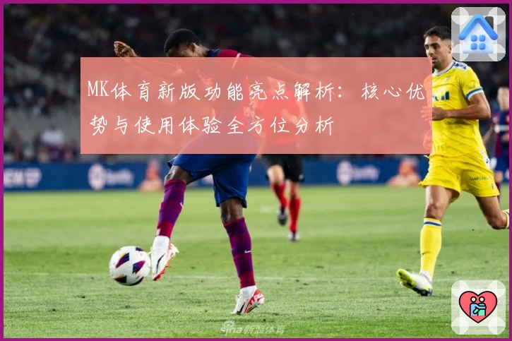 MK体育新版功能亮点解析：核心优势与使用体验全方位分析