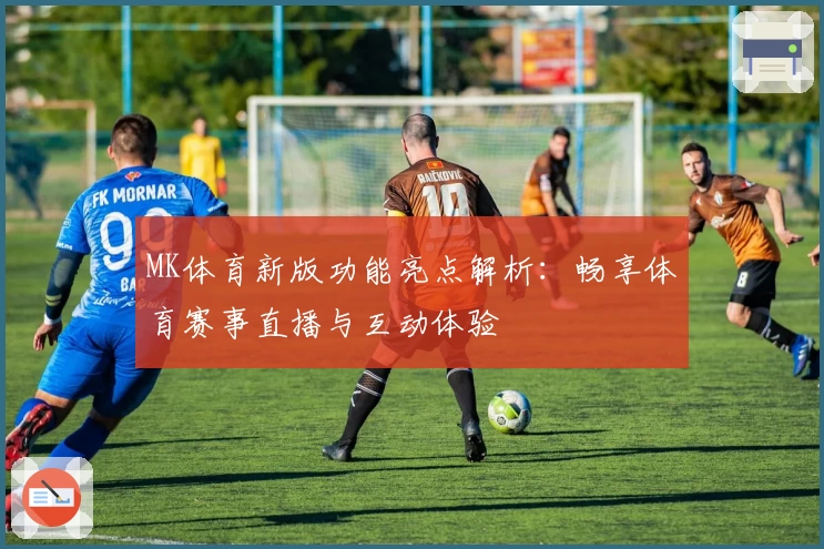 MK体育新版功能亮点解析：畅享体育赛事直播与互动体验
