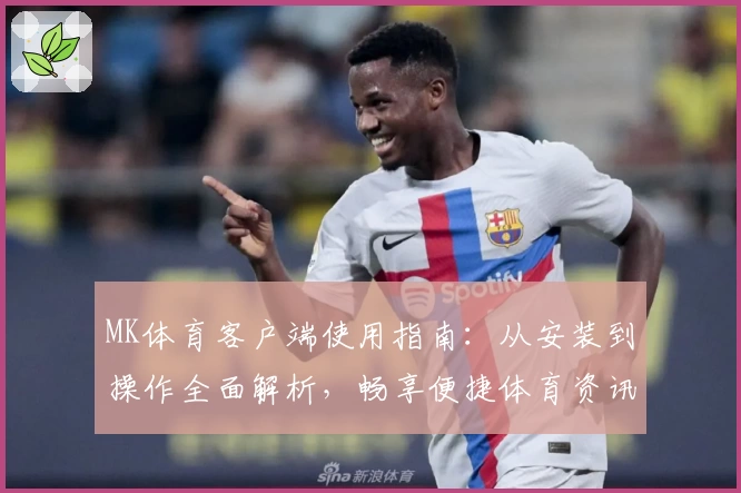 MK体育客户端使用指南：从安装到操作全面解析，畅享便捷体育资讯体验