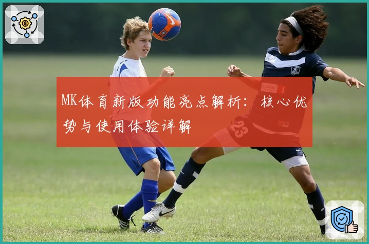 MK体育新版功能亮点解析：核心优势与使用体验详解